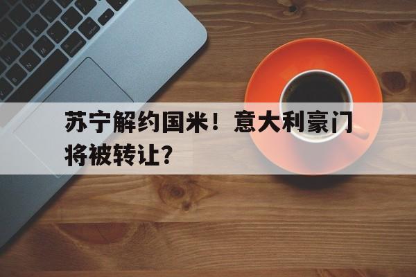 苏宁解约国米！意大利豪门将被转让？的简单介绍